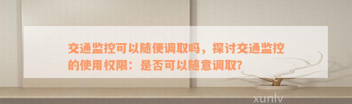 交通监控可以随便调取吗，探讨交通监控的使用权限：是否可以随意调取？