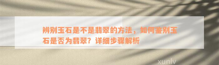 辨别玉石是不是翡翠的方法，如何鉴别玉石是否为翡翠？详细步骤解析