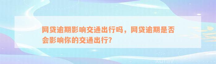 网贷逾期影响交通出行吗，网贷逾期是否会影响你的交通出行？