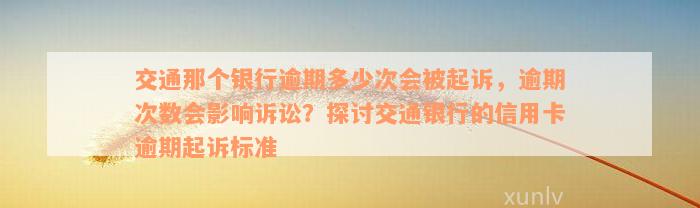 交通那个银行逾期多少次会被起诉，逾期次数会影响诉讼？探讨交通银行的信用卡逾期起诉标准