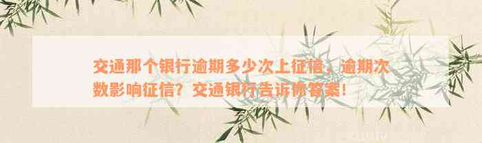 交通那个银行逾期多少次上征信，逾期次数影响征信？交通银行告诉你答案！