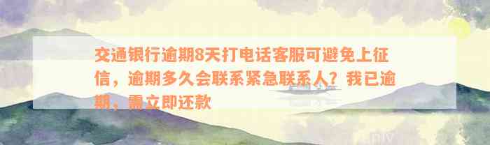 交通银行逾期8天打电话客服可避免上征信，逾期多久会联系紧急联系人？我已逾期，需立即还款