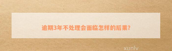 逾期3年不处理会面临怎样的后果？