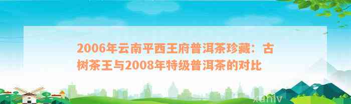 2006年云南平西王府普洱茶珍藏：古树茶王与2008年特级普洱茶的对比