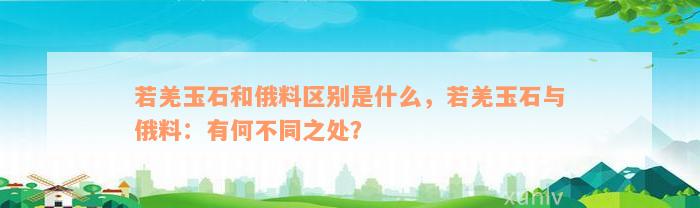 若羌玉石和俄料区别是什么，若羌玉石与俄料：有何不同之处？