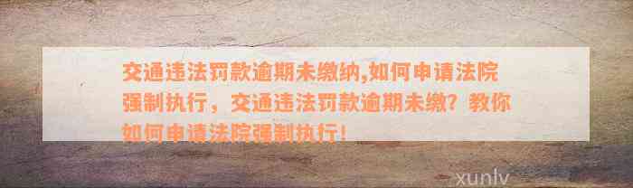 交通违法罚款逾期未缴纳,如何申请法院强制执行，交通违法罚款逾期未缴？教你如何申请法院强制执行！