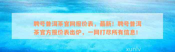 聘号普洱茶官网报价表，最新！聘号普洱茶官方报价表出炉，一网打尽所有信息！