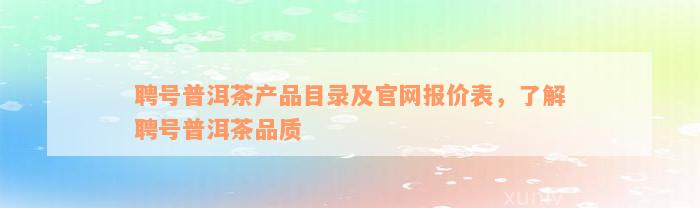 聘号普洱茶产品目录及官网报价表，了解聘号普洱茶品质