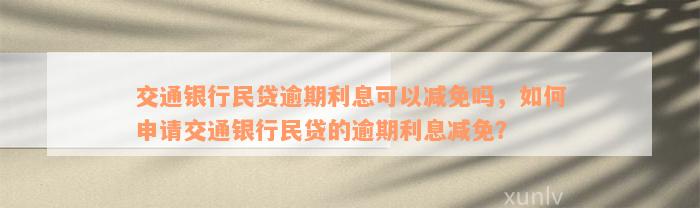 交通银行民贷逾期利息可以减免吗，如何申请交通银行民贷的逾期利息减免？