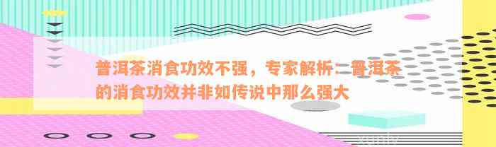 普洱茶消食功效不强，专家解析：普洱茶的消食功效并非如传说中那么强大