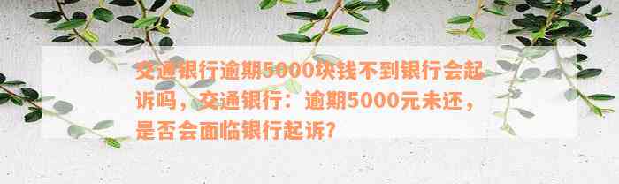 交通银行逾期5000块钱不到银行会起诉吗，交通银行：逾期5000元未还，是否会面临银行起诉？