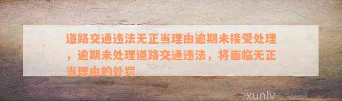 道路交通违法无正当理由逾期未接受处理，逾期未处理道路交通违法，将面临无正当理由的处罚