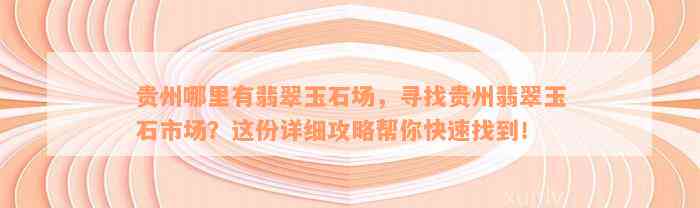 贵州哪里有翡翠玉石场，寻找贵州翡翠玉石市场？这份详细攻略帮你快速找到！