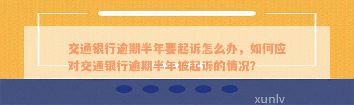 交通银行逾期半年要起诉怎么办，如何应对交通银行逾期半年被起诉的情况？