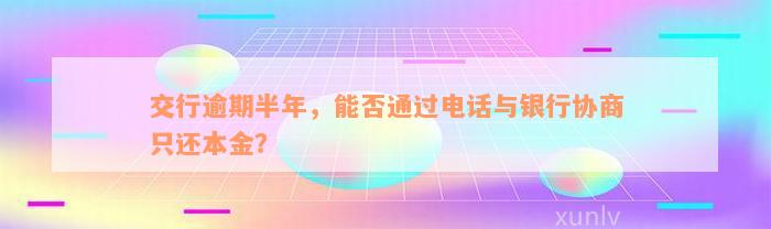 交行逾期半年，能否通过电话与银行协商只还本金？