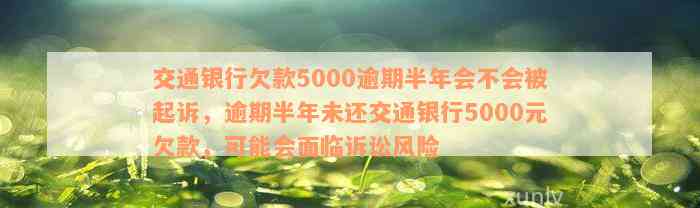 交通银行欠款5000逾期半年会不会被起诉，逾期半年未还交通银行5000元欠款，可能会面临诉讼风险