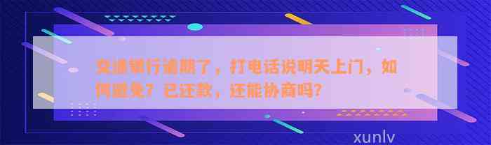 交通银行逾期了，打电话说明天上门，如何避免？已还款，还能协商吗？