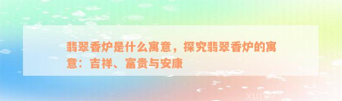 翡翠香炉是什么寓意，探究翡翠香炉的寓意：吉祥、富贵与安康