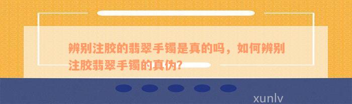 辨别注胶的翡翠手镯是真的吗，如何辨别注胶翡翠手镯的真伪？