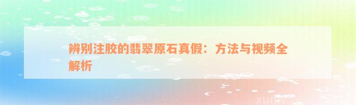 辨别注胶的翡翠原石真假：方法与视频全解析