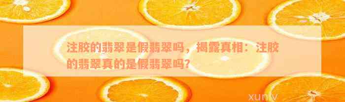 注胶的翡翠是假翡翠吗，揭露真相：注胶的翡翠真的是假翡翠吗？