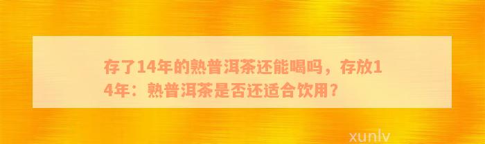 存了14年的熟普洱茶还能喝吗，存放14年：熟普洱茶是否还适合饮用？