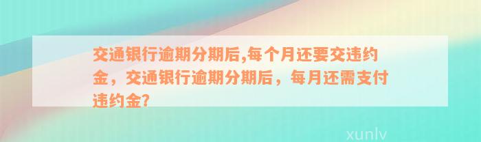 交通银行逾期分期后,每个月还要交违约金，交通银行逾期分期后，每月还需支付违约金？