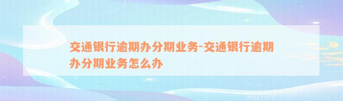 交通银行逾期办分期业务-交通银行逾期办分期业务怎么办