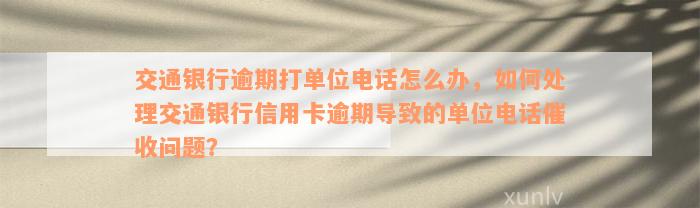 交通银行逾期打单位电话怎么办，如何处理交通银行信用卡逾期导致的单位电话催收问题？