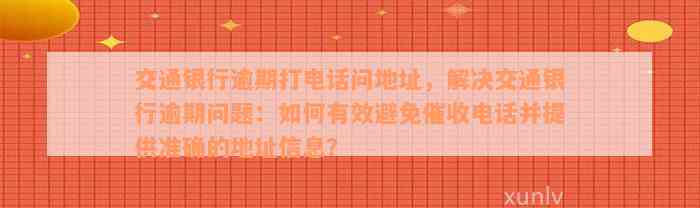 交通银行逾期打电话问地址，解决交通银行逾期问题：如何有效避免催收电话并提供准确的地址信息？