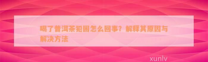 喝了普洱茶犯困怎么回事？解释其原因与解决方法