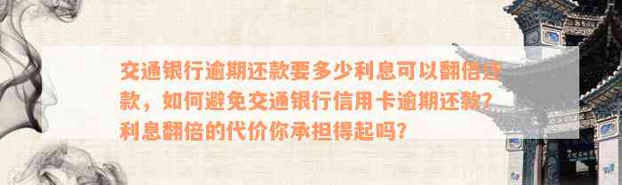 交通银行逾期还款要多少利息可以翻倍还款，如何避免交通银行信用卡逾期还款？利息翻倍的代价你承担得起吗？