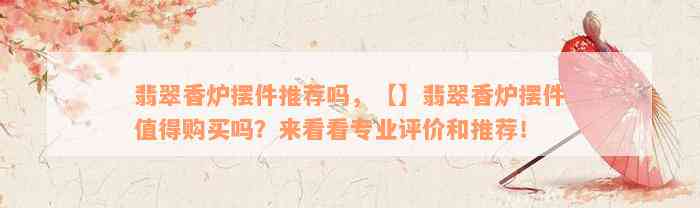 翡翠香炉摆件推荐吗，【】翡翠香炉摆件值得购买吗？来看看专业评价和推荐！