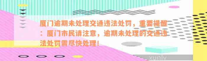 厦门逾期未处理交通违法处罚，重要提醒：厦门市民请注意，逾期未处理的交通违法处罚需尽快处理！