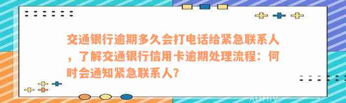 交通银行逾期多久会打电话给紧急联系人，了解交通银行信用卡逾期处理流程：何时会通知紧急联系人？