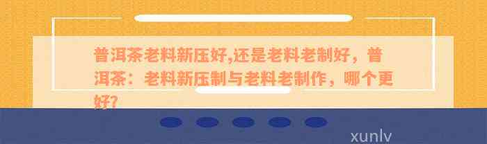 普洱茶老料新压好,还是老料老制好，普洱茶：老料新压制与老料老制作，哪个更好？