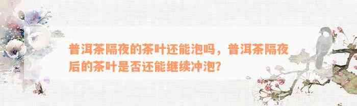 普洱茶隔夜的茶叶还能泡吗，普洱茶隔夜后的茶叶是否还能继续冲泡？