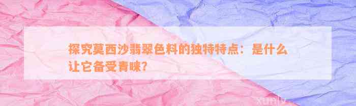 探究莫西沙翡翠色料的独特特点：是什么让它备受青睐？