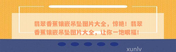 翡翠香蕉镶嵌吊坠图片大全，惊艳！翡翠香蕉镶嵌吊坠图片大全，让你一饱眼福！