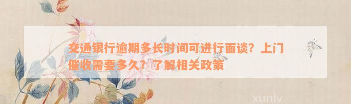 交通银行逾期多长时间可进行面谈？上门催收需要多久？了解相关政策