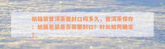 纸箱装普洱茶要封口吗多久，普洱茶保存：纸箱包装是否需要封口？时长如何确定？