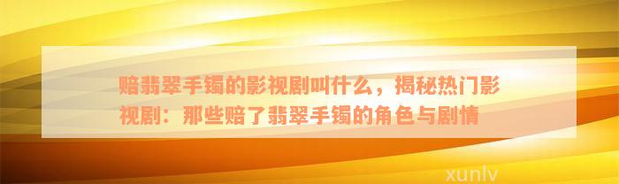 赔翡翠手镯的影视剧叫什么，揭秘热门影视剧：那些赔了翡翠手镯的角色与剧情