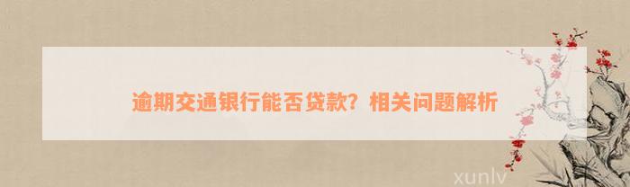 逾期交通银行能否贷款？相关问题解析