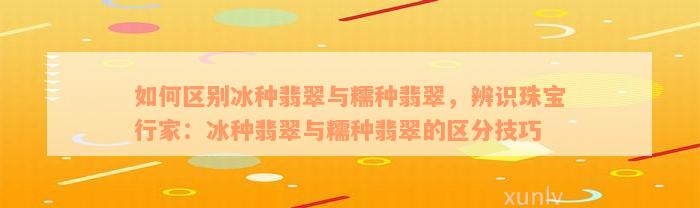 如何区别冰种翡翠与糯种翡翠，辨识珠宝行家：冰种翡翠与糯种翡翠的区分技巧