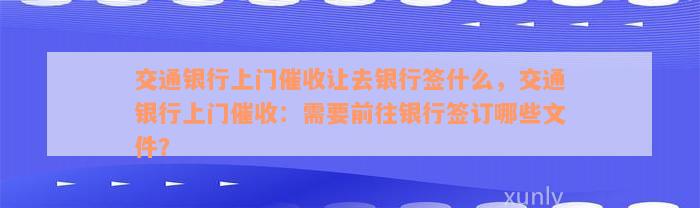 交通银行上门催收让去银行签什么，交通银行上门催收：需要前往银行签订哪些文件？