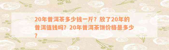 20年普洱茶多少钱一斤？放了20年的普洱值钱吗？20年普洱茶饼价格是多少？