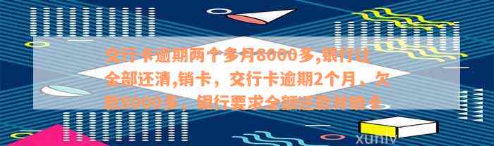 交行卡逾期两个多月8000多,银行让全部还清,销卡，交行卡逾期2个月，欠款8000多，银行要求全额还款并销卡