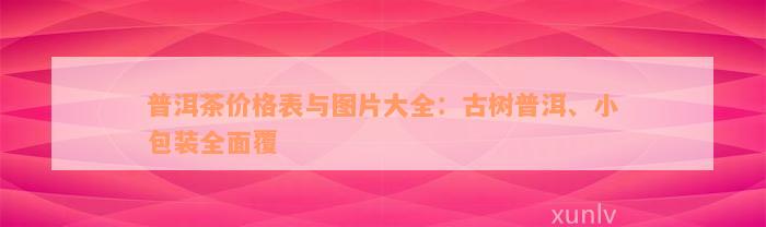 普洱茶价格表与图片大全：古树普洱、小包装全面覆