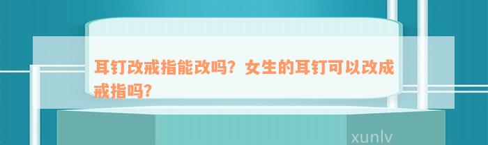 耳钉改戒指能改吗？女生的耳钉可以改成戒指吗？