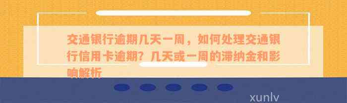 交通银行逾期几天一周，如何处理交通银行信用卡逾期？几天或一周的滞纳金和影响解析